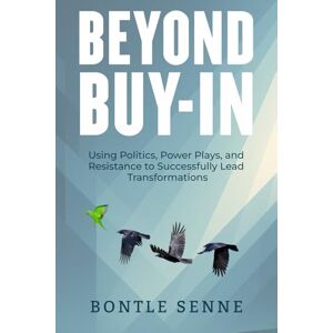 Senne, Bontle Beyond Buy-In: Using Politics, Power Plays, and Resistance to Successfully Lead Transformations Senne, Bontle Beyond Buy-In: Using Politics, Power Plays, and Resistance to Successfully Lead Transformations