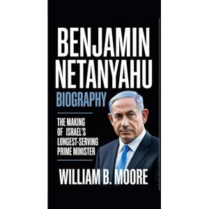 B. Moore, William BENJAMIN NETANYAHU BIOGRAPHY: The Making of Israel’s Longest-Serving Prime Minister B. Moore, William BENJAMIN NETANYAHU BIOGRAPHY: The Making of Israel’s Longest-Serving Prime Minister