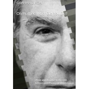 DIXON, GRAHAM A Oh Mother, What Did You Do? The Search for Pose and Repose in the Life, Letters and Poetry of Thom Gunn (Veritas Modern Poets) DIXON, GRAHAM A Oh Mother, What Did You Do? The Search for Pose and Repose in the Life, Letters and Poetry of Thom Gunn (Veritas Modern Poets)