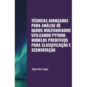 Perez TÉCNICAS AVANÇADAS PARA ANÁLISE DE DADOS MULTIVARIADOS UTILIZANDO PYTHON. MODELOS PREDITIVOS PARA CLASSIFICAÇÃO E SEGMENTAÇÃO Perez TÉCNICAS AVANÇADAS PARA ANÁLISE DE DADOS MULTIVARIADOS UTILIZANDO PYTHON. MODELOS PREDITIVOS PARA CLASSIFICAÇÃO E SEGMENTAÇÃO