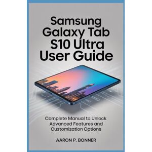 BONNER, AARON P SAMSUNG GALAXY TAB S10 ULTRA USER GUIDE: Complete Manual to Unlock Advanced Features and Customization Options BONNER, AARON P SAMSUNG GALAXY TAB S10 ULTRA USER GUIDE: Complete Manual to Unlock Advanced Features and Customization Options