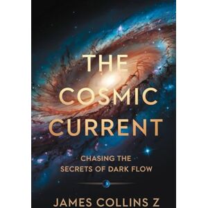 Collins Z, James The Cosmic Current: Chasing the Secrets of Dark Flow: How Galaxy Clusters Unveil Hidden Forces Beyond Our Universe Collins Z, James The Cosmic Current: Chasing the Secrets of Dark Flow: How Galaxy Clusters Unveil Hidden Forces Beyond Our Universe