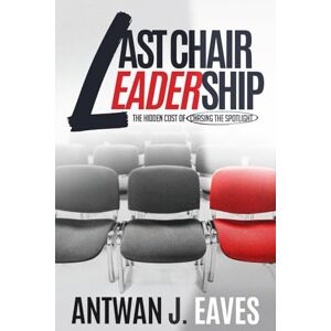 Eaves, Antwan J Last Chair Leadership: The Hidden Cost of Chasing the Spotlight Eaves, Antwan J Last Chair Leadership: The Hidden Cost of Chasing the Spotlight