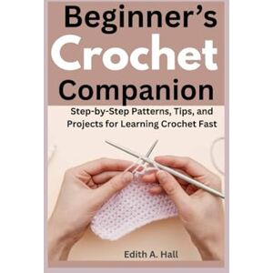 Hall, Edith A Beginner’s Crochet Companion: Step-by-Step Patterns, Tips, and Projects for Learning Crochet Fast Hall, Edith A Beginner’s Crochet Companion: Step-by-Step Patterns, Tips, and Projects for Learning Crochet Fast
