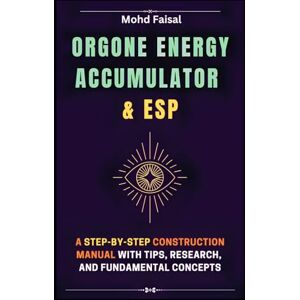 Faisal, Mohd Orgone Energy Accumulator and ESP: A Step-by-Step Construction Manual with Tips, Research, and Fundamental Concepts Faisal, Mohd Orgone Energy Accumulator and ESP: A Step-by-Step Construction Manual with Tips, Research, and Fundamental Concepts