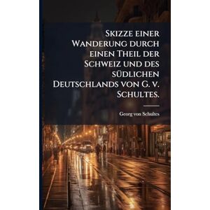 Schultes, Georg Von Skizze einer Wanderung durch einen Theil der Schweiz und des sÃ1/4dlichen Deutschlands von G. v. Schultes. Schultes, Georg Von Skizze einer Wanderung durch einen Theil der Schweiz und des sÃ1/4dlichen Deutschlands von G. v. Schultes.