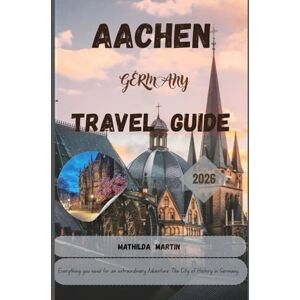 Martin, Mathilda Aachen Travel Guide 2026: Everything you need for an extraordinary adventure: The City of History in Germany. Martin, Mathilda Aachen Travel Guide 2026: Everything you need for an extraordinary adventure: The City of History in Germany.