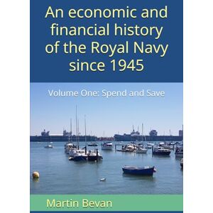 Bevan, Mr Martin An economic and financial history of the Royal Navy since 1945: Volume One: Spend and Save Bevan, Mr Martin An economic and financial history of the Royal Navy since 1945: Volume One: Spend and Save