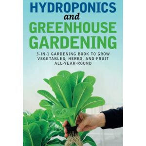 Bray, Richard Hydroponics and Greenhouse Gardening: 3-in-1 Gardening Book to Grow Vegetables, Herbs, and Fruit All-Year-Round Bray, Richard Hydroponics and Greenhouse Gardening: 3-in-1 Gardening Book to Grow Vegetables, Herbs, and Fruit All-Year-Round