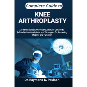 D. Paulson, Dr. Raymond COMPLETE GUIDE TO KNEE ARTHROPLASTY: Modern Surgical Innovations, Implant Longevity, Rehabilitation Guidelines, and Strategies for Restoring Mobility and Function D. Paulson, Dr. Raymond COMPLETE GUIDE TO KNEE ARTHROPLASTY: Modern Surgical Innovations, Implant Longevity, Rehabilitation Guidelines, and Strategies for Restoring Mobility and Function
