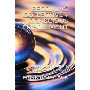 Slack, Mark Pat Becoming Collective – Conscious Embodiment: Integrating Community, Relationships & Service (Becoming Human An Empathizer's Series (for the brave 1%.)) Slack, Mark Pat Becoming Collective – Conscious Embodiment: Integrating Community, Relationships & Service (Becoming Human An Empathizer's Series (for the brave 1%.))