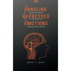 Henry, Robert Handling Repressed Emotion: Paying Attention to Feelings You Unconsciously Avoid (Personal Development and Self-Improvement Pro Series) Henry, Robert Handling Repressed Emotion: Paying Attention to Feelings You Unconsciously Avoid (Personal Development and Self-Improvement Pro Series)