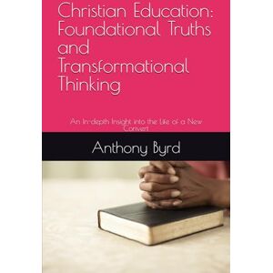 Byrd GA, Anthony Demetrius Christian Education: Foundational Truths and Transformational Thinking: An In-depth Insight into the Life of a New Convert Byrd GA, Anthony Demetrius Christian Education: Foundational Truths and Transformational Thinking: An In-depth Insight into the Life of a New Convert