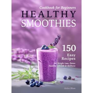 Blum, Helen Healthy Smoothies Cookbook for Beginners: 150 Easy Recipes with Nutritional Information for Weight Loss, Detox, Healthy Lifestyle & Wellness Blum, Helen Healthy Smoothies Cookbook for Beginners: 150 Easy Recipes with Nutritional Information for Weight Loss, Detox, Healthy Lifestyle & Wellness
