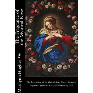 Hughes, Marilynn The Fragrance of the Mystical Rose: The Revelation of the Out-of-Body Travel Celestial Mysteries from the Enclosed Garden of God: 6 (How to Have an Out-of-Body Experience Series) Hughes, Marilynn The Fragrance of the Mystical Rose: The Revelation of the Out-of-Body Travel Celestial Mysteries from the Enclosed Garden of God: 6 (How to Have an Out-of-Body Experience Series)