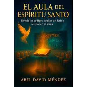 Méndez, Abel David EL AULA DEL ESPÍRITU SANTO: Donde los códigos ocultos del Reino se revelan al alma Méndez, Abel David EL AULA DEL ESPÍRITU SANTO: Donde los códigos ocultos del Reino se revelan al alma