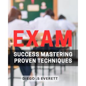 S Everett, Diego . Exam Success: Mastering Proven Techniques.: Unlocking The Secrets To Exam Mastery: Tried-and-Tested Techniques For Optimal Results S Everett, Diego . Exam Success: Mastering Proven Techniques.: Unlocking The Secrets To Exam Mastery: Tried-and-Tested Techniques For Optimal Results