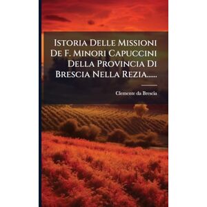 Brescia, Clemente Da Istoria Delle Missioni De F. Minori Capuccini Della Provincia Di Brescia Nella Rezia...... Brescia, Clemente Da Istoria Delle Missioni De F. Minori Capuccini Della Provincia Di Brescia Nella Rezia......