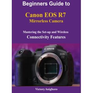 Anighoro, Victory Beginners Guide to Canon EOS R7 Mirrorless Camera: Mastering the Set-up and Wireless Connectivity Features Anighoro, Victory Beginners Guide to Canon EOS R7 Mirrorless Camera: Mastering the Set-up and Wireless Connectivity Features