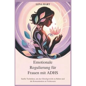 HART, LENA Emotionale Regulierung für Frauen mit ADHS: Sanfte Techniken, um das Gleichgewicht zu Halten und die Konzentration zu Verbessern HART, LENA Emotionale Regulierung für Frauen mit ADHS: Sanfte Techniken, um das Gleichgewicht zu Halten und die Konzentration zu Verbessern