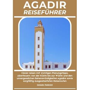 Tederich, Geissler AGADIR REISEFÜHRER: Clever reisen mit wichtigen Planungstipps, Abenteuern von der Küste bis zur Wüste und den unvergesslichen Sehenswürdigkeiten Agadirs sowie sorgfältig ausgearbeiteten Reiserouten Tederich, Geissler AGADIR REISEFÜHRER: Clever reisen mit wichtigen Planungstipps, Abenteuern von der Küste bis zur Wüste und den unvergesslichen Sehenswürdigkeiten Agadirs sowie sorgfältig ausgearbeiteten Reiserouten