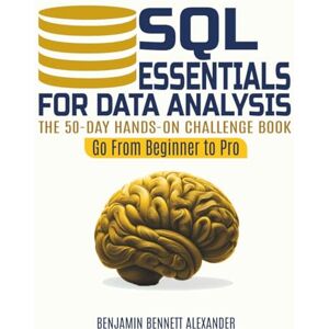 Alexander, Benjamin Bennett SQL Essentials for Data Analysis: A 50-Day Hands-on Challenge Book (Go From Beginner to Pro) Alexander, Benjamin Bennett SQL Essentials for Data Analysis: A 50-Day Hands-on Challenge Book (Go From Beginner to Pro)