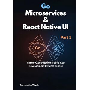 Wash, Samantha Go Microservices & React Native UI: Master Cloud-Native Mobile App Development (Project Guide): 1 Wash, Samantha Go Microservices & React Native UI: Master Cloud-Native Mobile App Development (Project Guide): 1