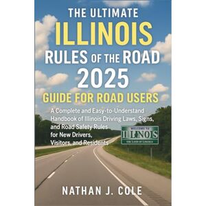 Nathan J. Cole The Ultimate Illinois Rules of the Road 2025 Guide for Road Users: A Complete and Easy-to-Understand Handbook of Illinois Driving Laws, Signs, and Road Safety Rules for New Drivers, Visitors Nathan J. Cole The Ultimate Illinois Rules of the Road 2025 Guide for Road Users: A Complete and Easy-to-Understand Handbook of Illinois Driving Laws, Signs, and Road Safety Rules for New Drivers, Visitors