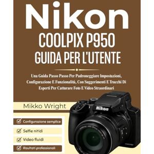 Wright, Mikko NIkon COOLPIX P950 GUIDA PER L'UTENTE: Una Guida Passo Passo Per Padroneggiare Impostazioni, Configurazione E Funzionalità, Con Suggerimenti E Trucchi ... Per Catturare Foto E Video Straordinari Wright, Mikko NIkon COOLPIX P950 GUIDA PER L'UTENTE: Una Guida Passo Passo Per Padroneggiare Impostazioni, Configurazione E Funzionalità, Con Suggerimenti E Trucchi ... Per Catturare Foto E Video Straordinari