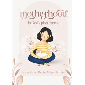 Ferreira, Esther Rubim Moura Motherhood Is God’s Plan for Me Ferreira, Esther Rubim Moura Motherhood Is God’s Plan for Me