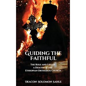 Sahle, Deacon Solomon Guiding the Faithful: The Role and Life of a Deacon in the Ethiopian Orthodox Church Sahle, Deacon Solomon Guiding the Faithful: The Role and Life of a Deacon in the Ethiopian Orthodox Church