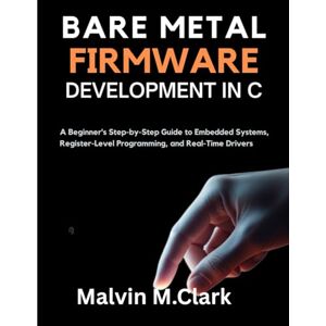 M. Clark, Malvin Bare Metal Firmware Development In C: A Beginner’s Step-by-Step Guide to Embedded Systems, Register-Level Programming, and Real-Time Drivers M. Clark, Malvin Bare Metal Firmware Development In C: A Beginner’s Step-by-Step Guide to Embedded Systems, Register-Level Programming, and Real-Time Drivers