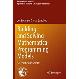 García Sánchez, José Manuel Building and Solving Mathematical Programming Models: 50 Practical Examples: 329 (International Series in Operations Research & Management Science, 329) García Sánchez, José Manuel Building and Solving Mathematical Programming Models: 50 Practical Examples: 329 (International Series in Operations Research & Management Science, 329)