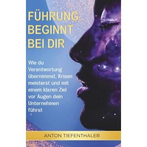 Tiefenthaler, Anton Führung beginnt bei dir: Wie du Verantwortung übernimmst, Krisen meisterst und mit einem klaren Ziel vor Augen dein Unternehmen führst Tiefenthaler, Anton Führung beginnt bei dir: Wie du Verantwortung übernimmst, Krisen meisterst und mit einem klaren Ziel vor Augen dein Unternehmen führst