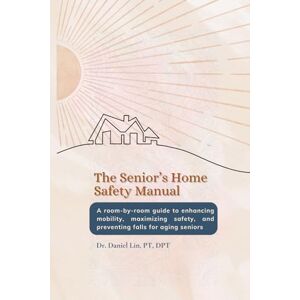 Lin, Daniel The Senior's Home Safety Manual: A room-by-room guide to enhancing mobility and preventing falls for aging seniors Lin, Daniel The Senior's Home Safety Manual: A room-by-room guide to enhancing mobility and preventing falls for aging seniors