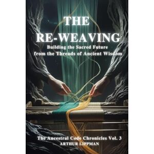 Lippman, Arthur THE RE-WEAVING: Building the Sacred Future from the Threads of Ancient Wisdom (The Ancestral Code Chronicles) Lippman, Arthur THE RE-WEAVING: Building the Sacred Future from the Threads of Ancient Wisdom (The Ancestral Code Chronicles)
