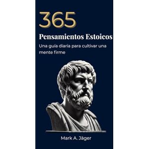 Jager, Mark A 365 Pensamientos Estoicos: Un pensamiento al día para cultivar una mente firme, serena y enfocada. Jager, Mark A 365 Pensamientos Estoicos: Un pensamiento al día para cultivar una mente firme, serena y enfocada.