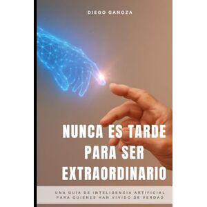 Ganoza Ferrer, Diego Nunca Es Tarde Para Ser Extraordinario: Una guía de inteligencia artificial para quienes han vivido de verdad Ganoza Ferrer, Diego Nunca Es Tarde Para Ser Extraordinario: Una guía de inteligencia artificial para quienes han vivido de verdad
