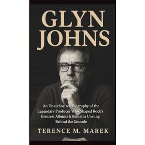 M. MAREK, TERENCE GLYN JOHNS: An Unauthorized Biography of the Legendary Producer Who Shaped Rock’s Greatest Albums & Remains Unsung Behind the Console M. MAREK, TERENCE GLYN JOHNS: An Unauthorized Biography of the Legendary Producer Who Shaped Rock’s Greatest Albums & Remains Unsung Behind the Console