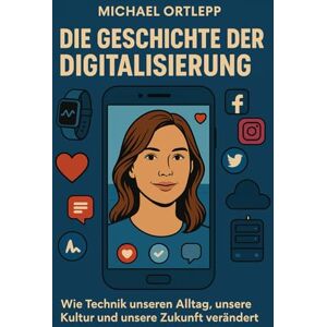 Ortlepp, Michael Die Geschichte der Digitalisierung: Wie Technik unseren Alltag, unsere Kultur und unsere Zukunft verändert Ortlepp, Michael Die Geschichte der Digitalisierung: Wie Technik unseren Alltag, unsere Kultur und unsere Zukunft verändert