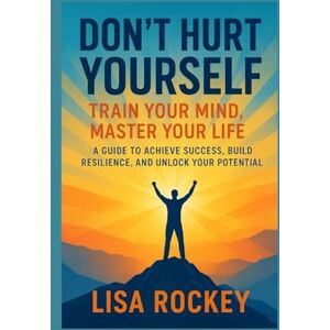 Rockey, Lisa Don’t Hurt Yourself: Train Your Mind, Master Your Life — A Guide to Achieve Success, Build Resilience, and Unlock Your Potential Rockey, Lisa Don’t Hurt Yourself: Train Your Mind, Master Your Life — A Guide to Achieve Success, Build Resilience, and Unlock Your Potential