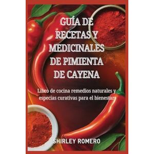 Romero, Shirley Guía de Recetas y Medicinales de Pimienta de Cayena: Libro de cocina remedios naturales y especias curativas para el bienestar Romero, Shirley Guía de Recetas y Medicinales de Pimienta de Cayena: Libro de cocina remedios naturales y especias curativas para el bienestar