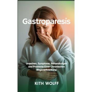 Wolff, Kith Gastroparesis: Ursachen, Symptome, Behandlungen und Probleme einer chronischen Magenerkrankung Wolff, Kith Gastroparesis: Ursachen, Symptome, Behandlungen und Probleme einer chronischen Magenerkrankung