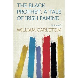 Carleton, William The Black Prophet: A Tale Of Irish Famine: A Tale Of Irish Famine Traits And Stories Of The Irish Peasantry, The Works of William Carleton, Volume Three: Volume 3 Carleton, William The Black Prophet: A Tale Of Irish Famine: A Tale Of Irish Famine Traits And Stories Of The Irish Peasantry, The Works of William Carleton, Volume Three: Volume 3