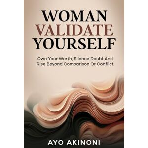 AkinOni, Ayo WOMAN VALIDATE YOURSELF: Own Your Worth, Silence Doubt And Rise Beyond Comparison Or Conflict AkinOni, Ayo WOMAN VALIDATE YOURSELF: Own Your Worth, Silence Doubt And Rise Beyond Comparison Or Conflict