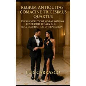 CARRASCO, LUIS REGIUM ANTIQUITAS COMACINE TRICESIMUS QUARTUS: THE UNIVERSITY OF MORAL WISDOM LEADERSHIP LEGACY 34.0-HOLY DESTRUCTION OF DEPRESSION CARRASCO, LUIS REGIUM ANTIQUITAS COMACINE TRICESIMUS QUARTUS: THE UNIVERSITY OF MORAL WISDOM LEADERSHIP LEGACY 34.0-HOLY DESTRUCTION OF DEPRESSION