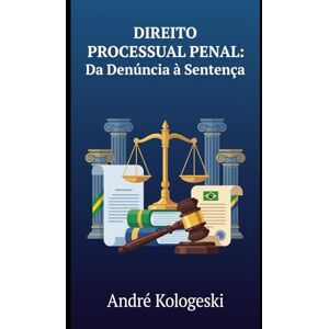 KOLOGESKI, Me. ANDRÉ Direito Processual Penal: Da Denúncia à Sentença: Uma Análise Estratégica do Processo Penal Brasileiro KOLOGESKI, Me. ANDRÉ Direito Processual Penal: Da Denúncia à Sentença: Uma Análise Estratégica do Processo Penal Brasileiro