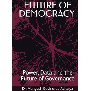 Acharya, Dr. Mangesh Govindrao Future of Democracy: Power, Data and the Future of Governance Acharya, Dr. Mangesh Govindrao Future of Democracy: Power, Data and the Future of Governance
