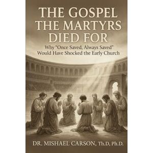 Carson, Dr. Mishael The Gospel the Martyrs Died For: Why "Once Saved, Always Saved" Would Have Shocked the Early Church (Dr. Mishael Carson Books) Carson, Dr. Mishael The Gospel the Martyrs Died For: Why "Once Saved, Always Saved" Would Have Shocked the Early Church (Dr. Mishael Carson Books)