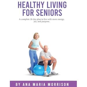 Morrison, Ana Maria Healthy Living for Seniors: A complete 28-day plan to live with more energy, joy, and purpose. Morrison, Ana Maria Healthy Living for Seniors: A complete 28-day plan to live with more energy, joy, and purpose.
